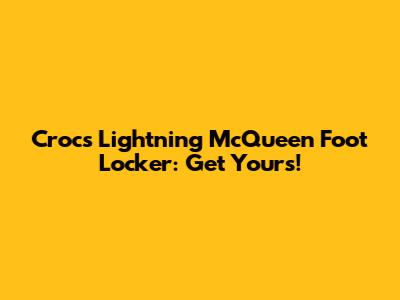 Crocs Lightning McQueen Foot Locker: Get Yours!