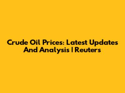 Crude Oil Prices: Latest Updates And Analysis | Reuters