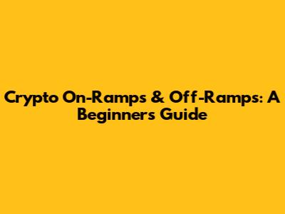 Crypto On-Ramps & Off-Ramps: A Beginner's Guide