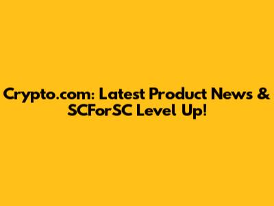 Crypto.com: Latest Product News & SCForSC Level Up!