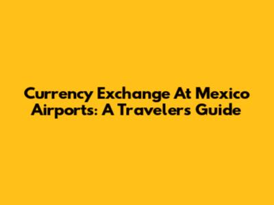 Currency Exchange At Mexico Airports: A Traveler's Guide