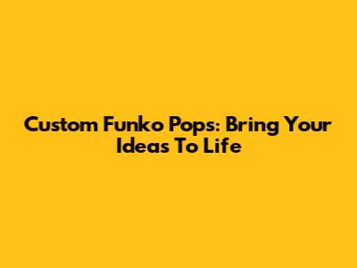 Custom Funko Pops: Bring Your Ideas To Life
