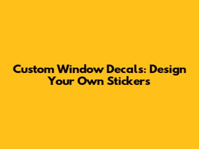 Custom Window Decals: Design Your Own Stickers
