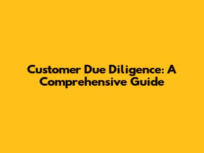 Customer Due Diligence: A Comprehensive Guide
