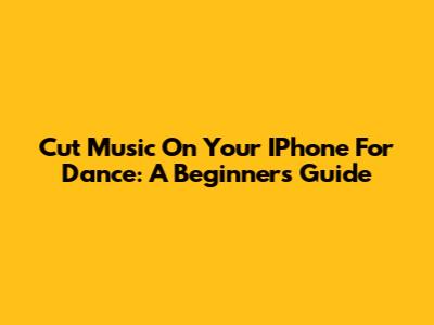 Cut Music On Your IPhone For Dance: A Beginner's Guide