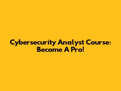 Cybersecurity Analyst Course: Become A Pro!