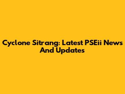 Cyclone Sitrang: Latest PSEii News And Updates