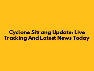 Cyclone Sitrang Update: Live Tracking And Latest News Today
