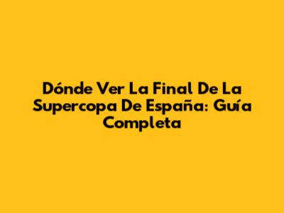 Dónde Ver La Final De La Supercopa De España: Guía Completa
