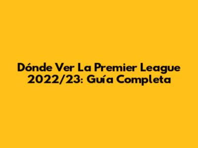 Dónde Ver La Premier League 2022/23: Guía Completa