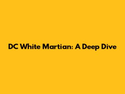 DC White Martian: A Deep Dive