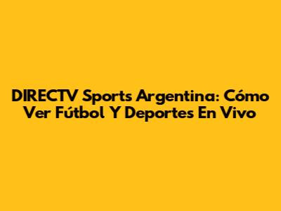 DIRECTV Sports Argentina: Cómo Ver Fútbol Y Deportes En Vivo