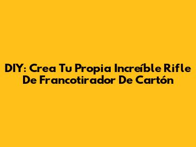 DIY: Crea Tu Propia Increíble Rifle De Francotirador De Cartón