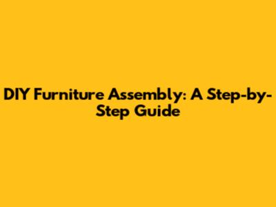 DIY Furniture Assembly: A Step-by-Step Guide
