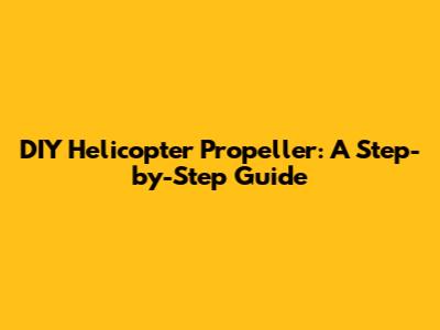 DIY Helicopter Propeller: A Step-by-Step Guide