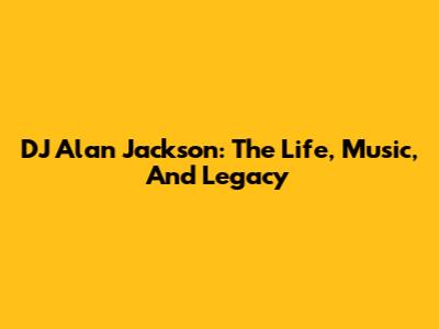DJ Alan Jackson: The Life, Music, And Legacy