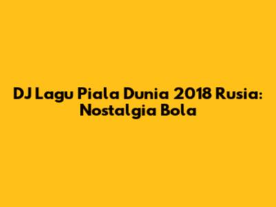 DJ Lagu Piala Dunia 2018 Rusia: Nostalgia Bola