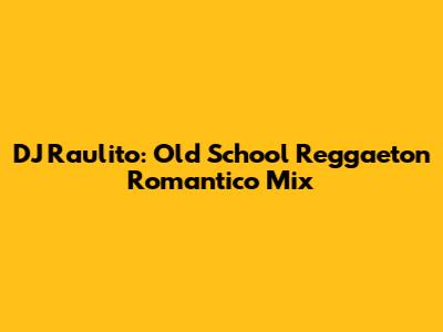 DJ Raulito: Old School Reggaeton Romantico Mix