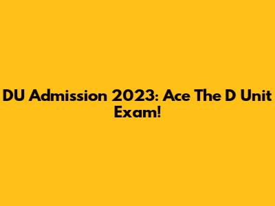 DU Admission 2023: Ace The D Unit Exam!