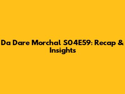 Da Dare Morchal S04E59: Recap & Insights