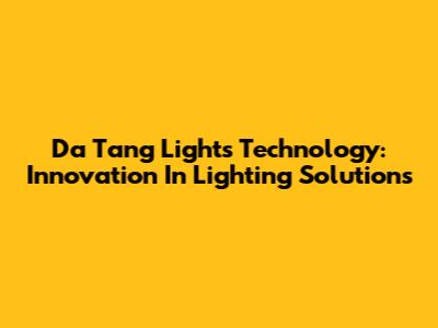 Da Tang Lights Technology: Innovation In Lighting Solutions