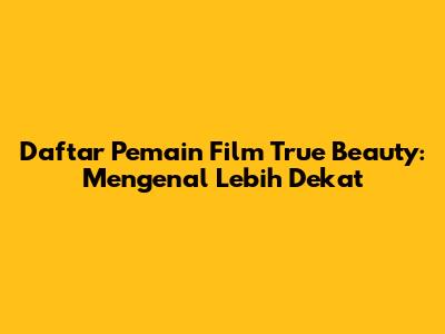 Daftar Pemain Film True Beauty: Mengenal Lebih Dekat