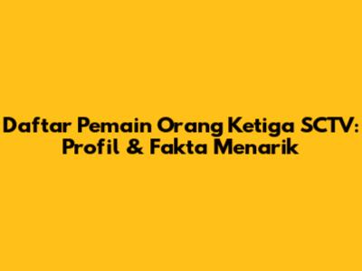 Daftar Pemain Orang Ketiga SCTV: Profil & Fakta Menarik