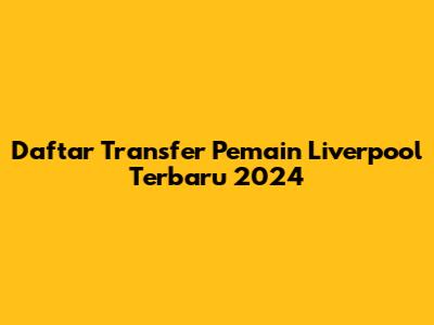Daftar Transfer Pemain Liverpool Terbaru 2024