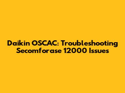Daikin OSCAC: Troubleshooting Secomforase 12000 Issues