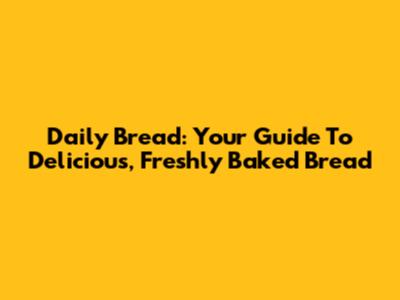 Daily Bread: Your Guide To Delicious, Freshly Baked Bread
