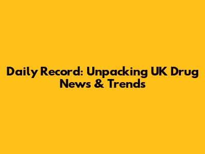 Daily Record: Unpacking UK Drug News & Trends