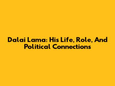 Dalai Lama: His Life, Role, And Political Connections
