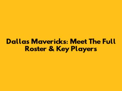 Dallas Mavericks: Meet The Full Roster & Key Players