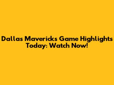 Dallas Mavericks Game Highlights Today: Watch Now!
