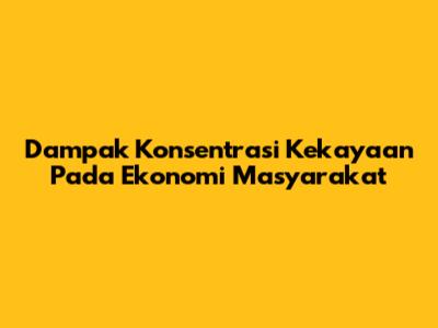Dampak Konsentrasi Kekayaan Pada Ekonomi Masyarakat