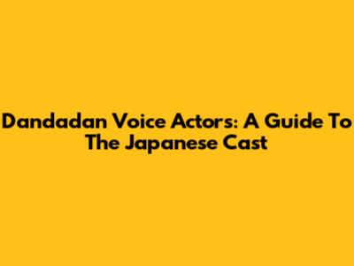 Dandadan Voice Actors: A Guide To The Japanese Cast