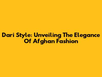 Dari Style: Unveiling The Elegance Of Afghan Fashion