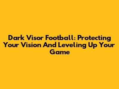 Dark Visor Football: Protecting Your Vision And Leveling Up Your Game