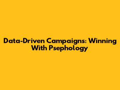 Data-Driven Campaigns: Winning With Psephology