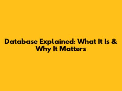 Database Explained: What It Is & Why It Matters