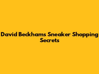 David Beckham's Sneaker Shopping Secrets