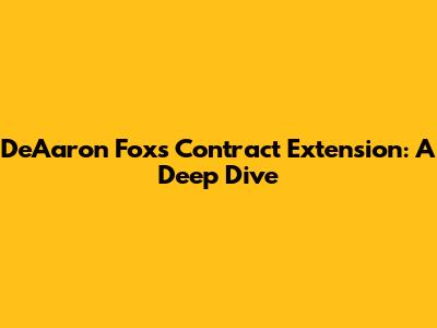 De'Aaron Fox's Contract Extension: A Deep Dive