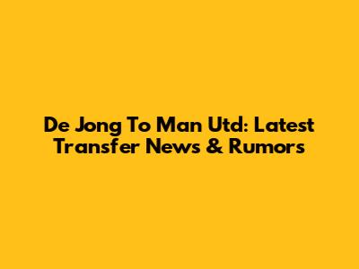 De Jong To Man Utd: Latest Transfer News & Rumors