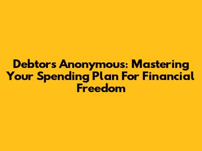 Debtors Anonymous: Mastering Your Spending Plan For Financial Freedom