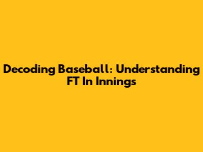 Decoding Baseball: Understanding FT In Innings