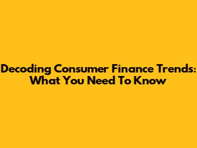 Decoding Consumer Finance Trends: What You Need To Know