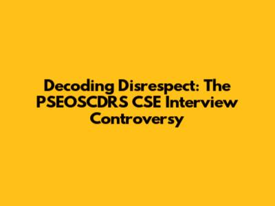 Decoding Disrespect: The PSEOSCDRS CSE Interview Controversy