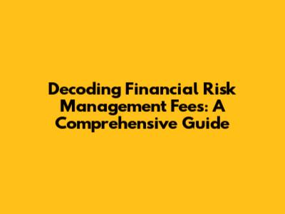 Decoding Financial Risk Management Fees: A Comprehensive Guide