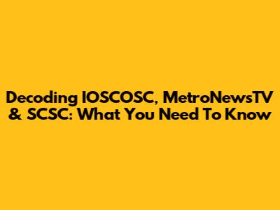 Decoding IOSCOSC, MetroNewsTV & SCSC: What You Need To Know