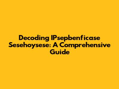 Decoding IPsepbenficase Sesehoysese: A Comprehensive Guide